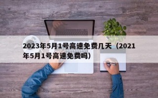 2023年5月1号高速免费几天（2021年5月1号高速免费吗）