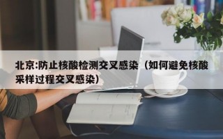 北京:防止核酸检测交叉感染（如何避免核酸采样过程交叉感染）