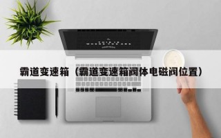 霸道变速箱（霸道变速箱阀体电磁阀位置）