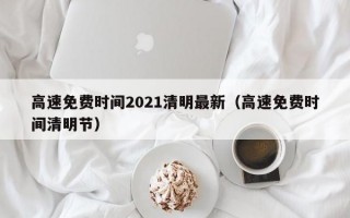 高速免费时间2021清明最新（高速免费时间清明节）