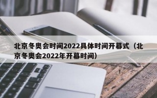 北京冬奥会时间2022具体时间开幕式（北京冬奥会2022年开幕时间）