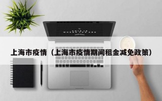 上海市疫情（上海市疫情期间租金减免政策）