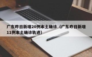 广东昨日新增20例本土确诊（广东昨日新增11例本土确诊轨迹）