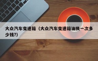 大众汽车变速箱（大众汽车变速箱油换一次多少钱?）