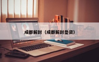 成都解封（成都解封垫资）