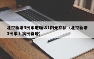 北京新增3例本地确诊1例无症状（北京新增3例本土病例轨迹）