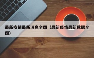 最新疫情最新消息全国（最新疫情最新数据全国）