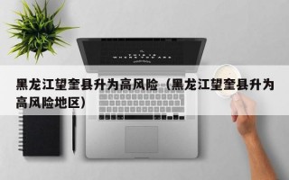 黑龙江望奎县升为高风险（黑龙江望奎县升为高风险地区）