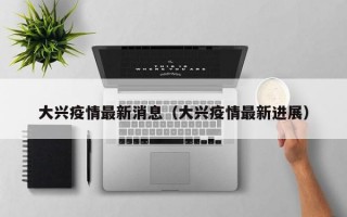 大兴疫情最新消息（大兴疫情最新进展）