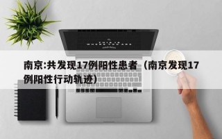 南京:共发现17例阳性患者（南京发现17例阳性行动轨迹）
