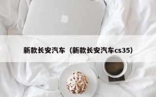 新款长安汽车（新款长安汽车cs35）