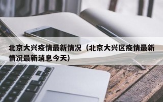 北京大兴疫情最新情况（北京大兴区疫情最新情况最新消息今天）