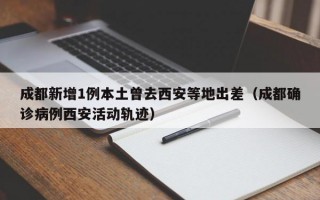 成都新增1例本土曾去西安等地出差（成都确诊病例西安活动轨迹）