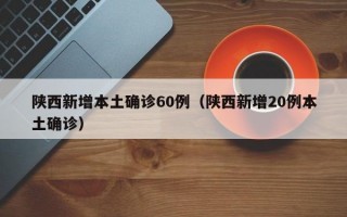 陕西新增本土确诊60例（陕西新增20例本土确诊）