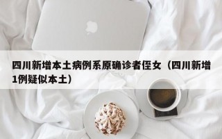 四川新增本土病例系原确诊者侄女（四川新增1例疑似本土）