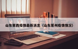 山东莱西疫情最新消息（山东莱州疫情情况）