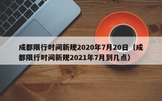 成都限行时间新规2020年7月20日（成都限行时间新规2021年7月到几点）