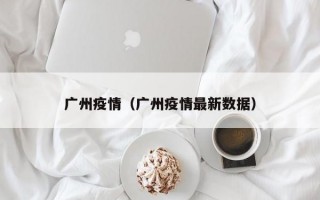 广州疫情（广州疫情最新数据）