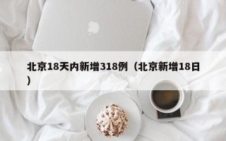 北京18天内新增318例（北京新增18日）