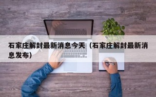 石家庄解封最新消息今天（石家庄解封最新消息发布）