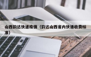 山西韵达快递疫情（韵达山西省内快递收费标准）
