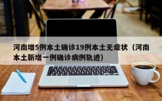 河南增5例本土确诊19例本土无症状（河南本土新增一例确诊病例轨迹）