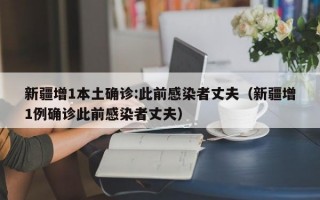 新疆增1本土确诊:此前感染者丈夫（新疆增1例确诊此前感染者丈夫）