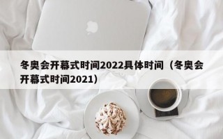 冬奥会开幕式时间2022具体时间（冬奥会开幕式时间2021）