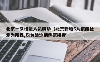 北京一采核酸人员确诊（北京新增5人核酸检测为阳性,均为确诊病例密接者）