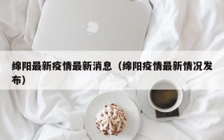 绵阳最新疫情最新消息（绵阳疫情最新情况发布）