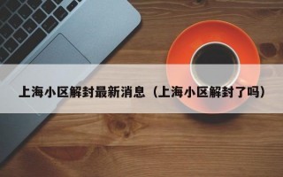 上海小区解封最新消息（上海小区解封了吗）