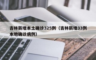 吉林新增本土确诊325例（吉林新增33例本地确诊病例）