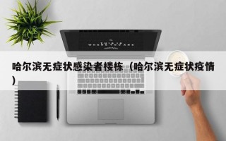 哈尔滨无症状感染者楼栋（哈尔滨无症状疫情）