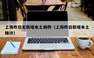 上海昨日无新增本土病例（上海昨日新增本土确诊）
