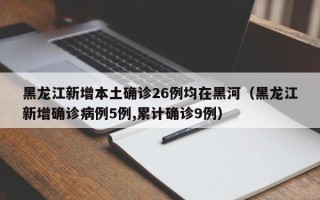 黑龙江新增本土确诊26例均在黑河（黑龙江新增确诊病例5例,累计确诊9例）