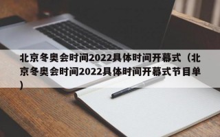 北京冬奥会时间2022具体时间开幕式（北京冬奥会时间2022具体时间开幕式节目单）