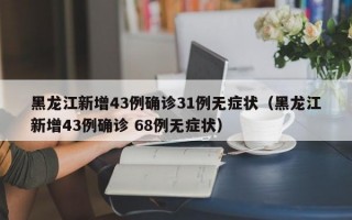 黑龙江新增43例确诊31例无症状（黑龙江新增43例确诊 68例无症状）