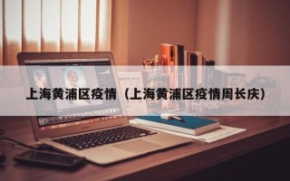 上海黄浦区疫情（上海黄浦区疫情周长庆）