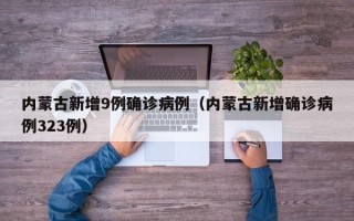 内蒙古新增9例确诊病例（内蒙古新增确诊病例323例）