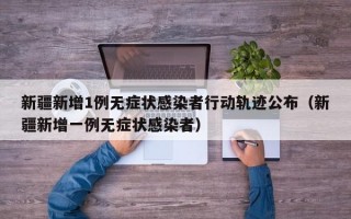 新疆新增1例无症状感染者行动轨迹公布（新疆新增一例无症状感染者）