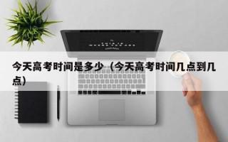 今天高考时间是多少（今天高考时间几点到几点）