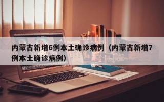 内蒙古新增6例本土确诊病例（内蒙古新增7例本土确诊病例）