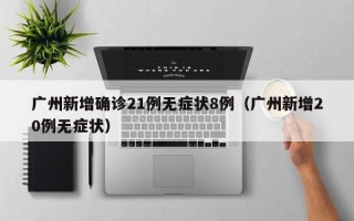 广州新增确诊21例无症状8例（广州新增20例无症状）