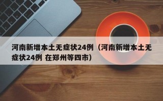 河南新增本土无症状24例（河南新增本土无症状24例 在郑州等四市）