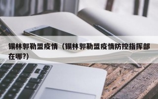 锡林郭勒盟疫情（锡林郭勒盟疫情防控指挥部在哪?）