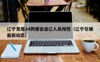 辽宁发现24例援吉返辽人员阳性（辽宁引援最新动态）