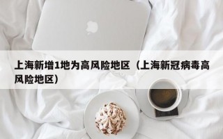 上海新增1地为高风险地区（上海新冠病毒高风险地区）