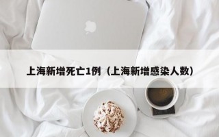 上海新增死亡1例（上海新增感染人数）