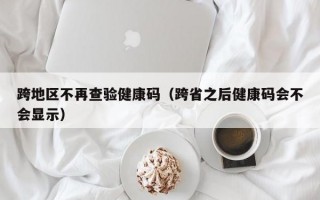 跨地区不再查验健康码（跨省之后健康码会不会显示）