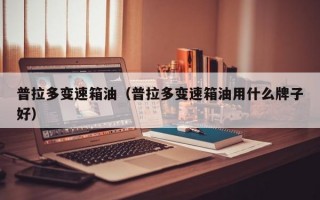 普拉多变速箱油（普拉多变速箱油用什么牌子好）